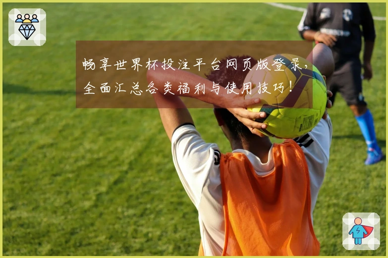 畅享世界杯投注平台网页版登录，全面汇总各类福利与使用技巧！