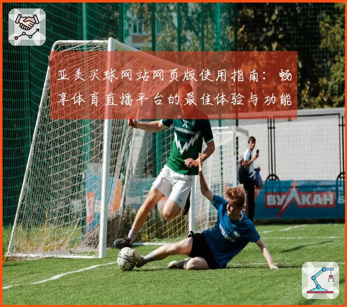 亚美买球网站网页版使用指南：畅享体育直播平台的最佳体验与功能介绍