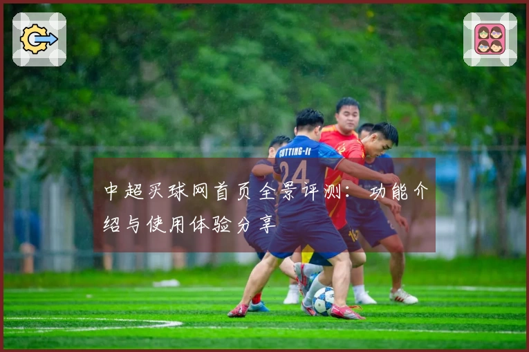 中超买球网首页全景评测：功能介绍与使用体验分享