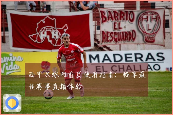 西甲买球网首页使用指南：畅享最佳赛事直播体验