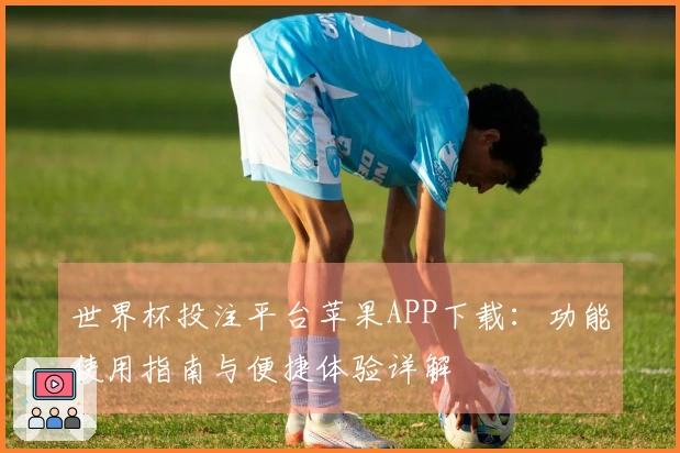 世界杯投注平台苹果APP下载：功能使用指南与便捷体验详解