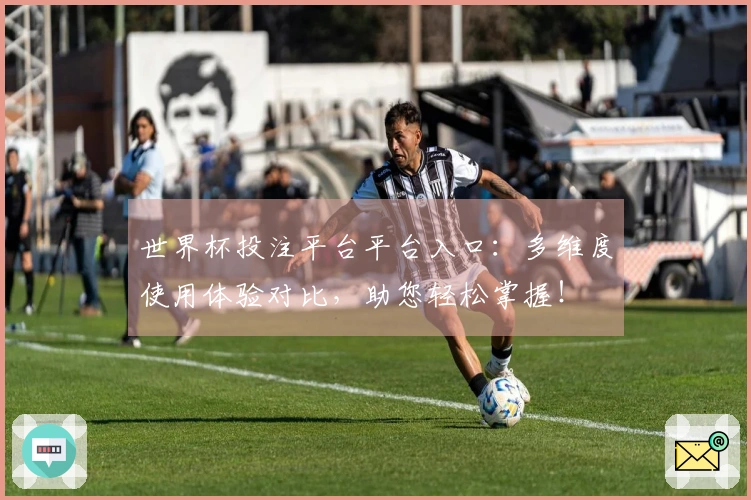 世界杯投注平台平台入口：多维度使用体验对比，助您轻松掌握！
