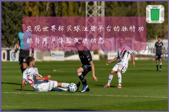 发现世界杯买球注册平台的独特功能与用户体验改进动态