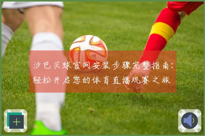 沙巴买球官网安装步骤完整指南:轻松开启您的体育直播观赛之旅