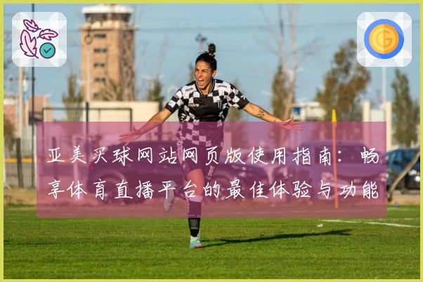 亚美买球网站网页版使用指南:畅享体育直播平台的最佳体验与功能介绍