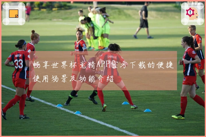 畅享世界杯竞猜APP官方下载的便捷使用场景及功能介绍