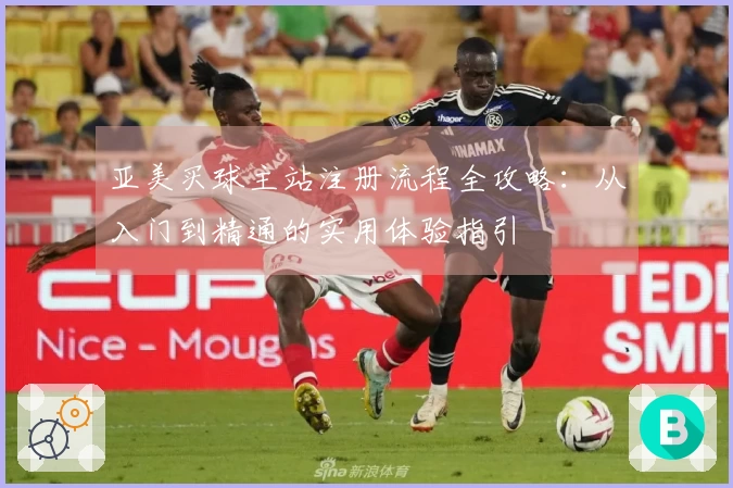 亚美买球主站注册流程全攻略：从入门到精通的实用体验指引