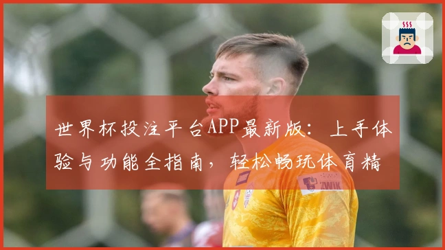世界杯投注平台APP最新版：上手体验与功能全指南，轻松畅玩体育精彩