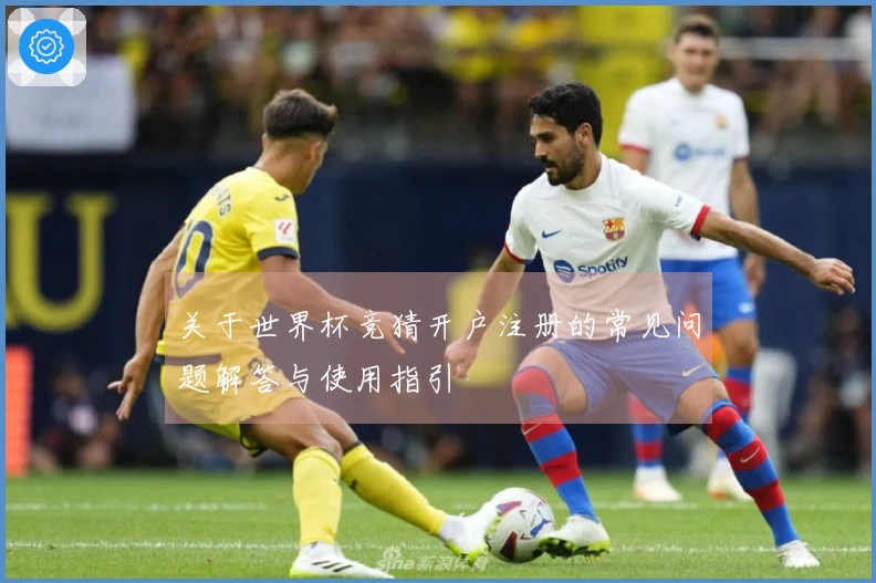 关于世界杯竞猜开户注册的常见问题解答与使用指引
