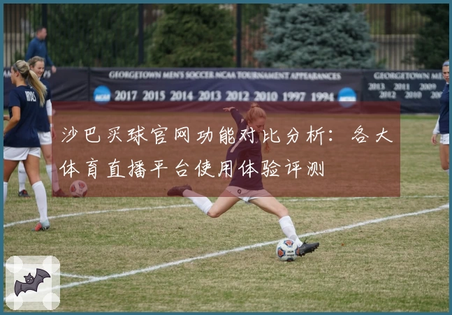 沙巴买球官网功能对比分析：各大体育直播平台使用体验评测