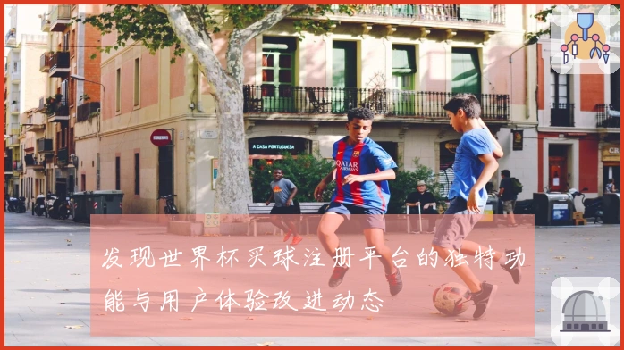 发现世界杯买球注册平台的独特功能与用户体验改进动态
