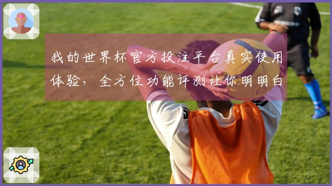 我的世界杯官方投注平台真实使用体验，全方位功能评测让你明明白白。