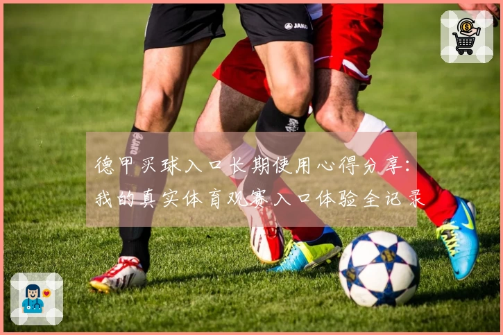德甲买球入口长期使用心得分享：我的真实体育观赛入口体验全记录