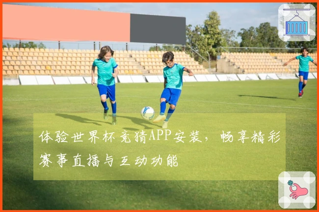体验世界杯竞猜APP安装，畅享精彩赛事直播与互动功能
