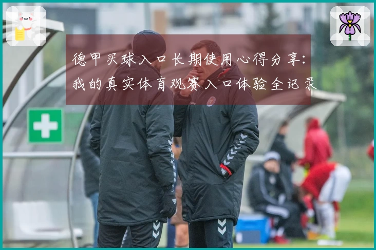 德甲买球入口长期使用心得分享：我的真实体育观赛入口体验全记录