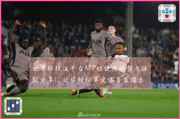世界杯投注平台APP的使用趋势与体验分享：让你轻松享受体育直播乐趣
