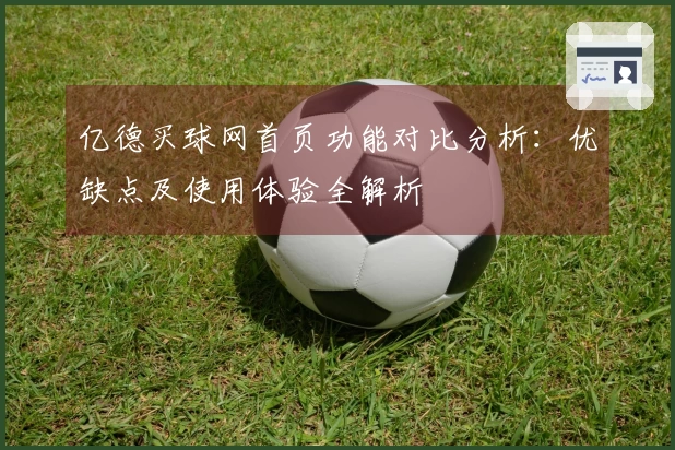 亿德买球网首页功能对比分析：优缺点及使用体验全解析