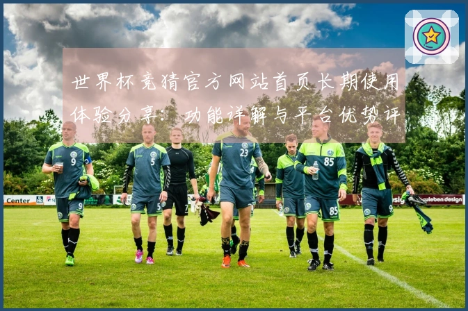 世界杯竞猜官方网站首页长期使用体验分享：功能详解与平台优势评测