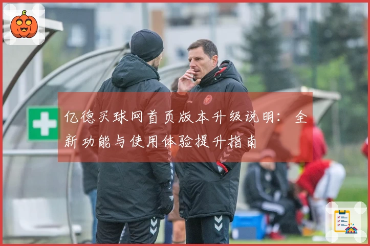 亿德买球网首页版本升级说明：全新功能与使用体验提升指南