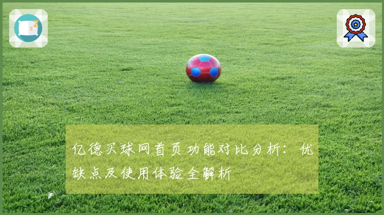 亿德买球网首页功能对比分析：优缺点及使用体验全解析