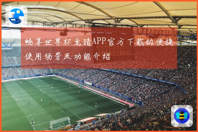 畅享世界杯竞猜APP官方下载的便捷使用场景及功能介绍