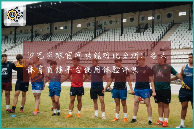 沙巴买球官网功能对比分析：各大体育直播平台使用体验评测